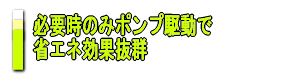 必要時のみポンプ駆動で
省エネ効果抜群